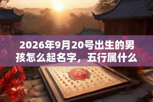 2026年9月20号出生的男孩怎么起名字,五行属什么 2026年9月20号出生的男孩怎么起名字,五行属什么
