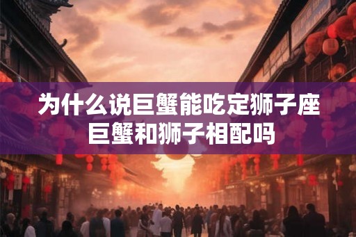 为什么说巨蟹能吃定狮子座 巨蟹和狮子相配吗