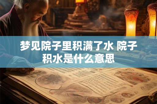 梦见院子里积满了水 院子积水是什么意思 梦见院子里积满了水 院子积水是什么意思