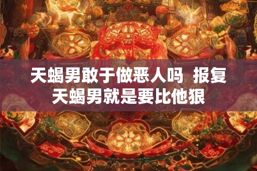 天蝎男敢于做恶人吗  报复天蝎男就是要比他狠