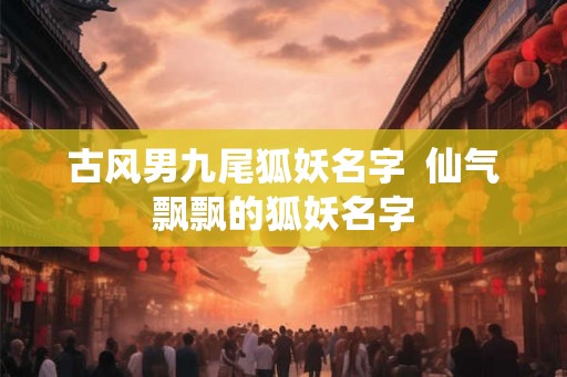 古风男九尾狐妖名字  仙气飘飘的狐妖名字