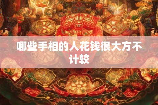 哪些手相的人花钱很大方不计较