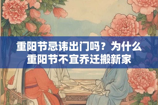 重阳节忌讳出门吗？为什么重阳节不宜乔迁搬新家