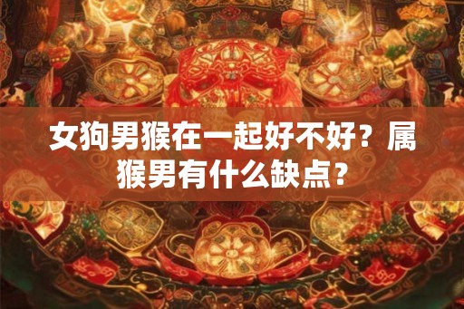 女狗男猴在一起好不好？属猴男有什么缺点？
