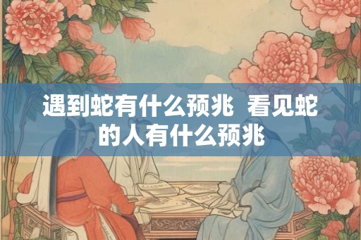 遇到蛇有什么预兆  看见蛇的人有什么预兆