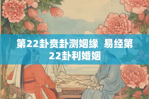 第22卦贲卦测姻缘  易经第22卦利婚姻