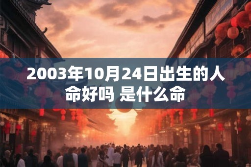 2003年10月24日出生的人命好吗 是什么命