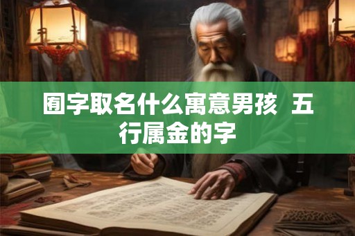 囿字取名什么寓意男孩  五行属金的字
