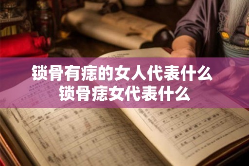 锁骨有痣的女人代表什么 锁骨痣女代表什么