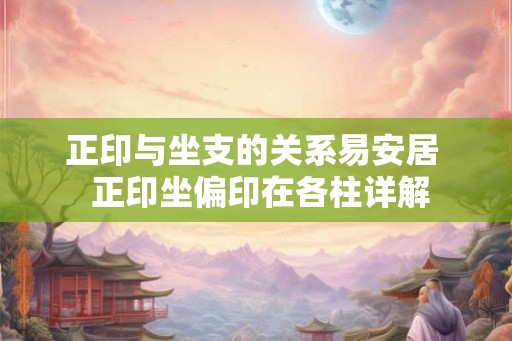 正印与坐支的关系易安居  正印坐偏印在各柱详解