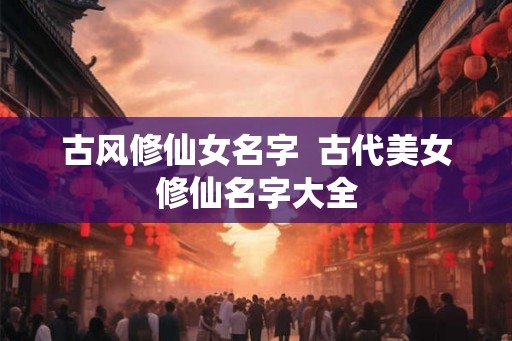 古风修仙女名字  古代美女修仙名字大全