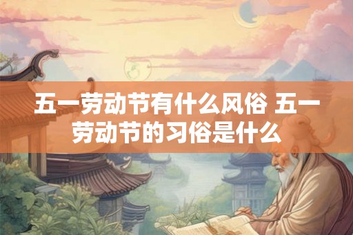 五一劳动节有什么风俗 五一劳动节的习俗是什么