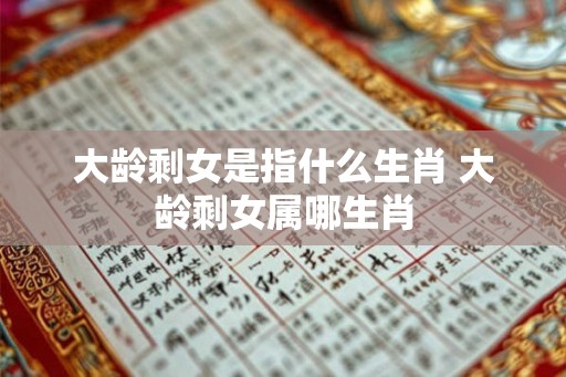 大龄剩女是指什么生肖 大龄剩女属哪生肖