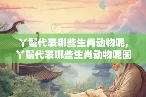 丫鬟代表哪些生肖动物呢,丫鬟代表哪些生肖动物呢图片