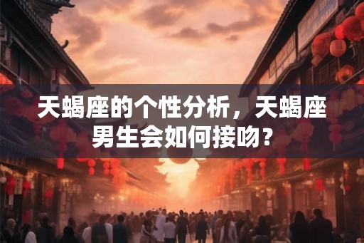 天蝎座的个性分析，天蝎座男生会如何接吻？