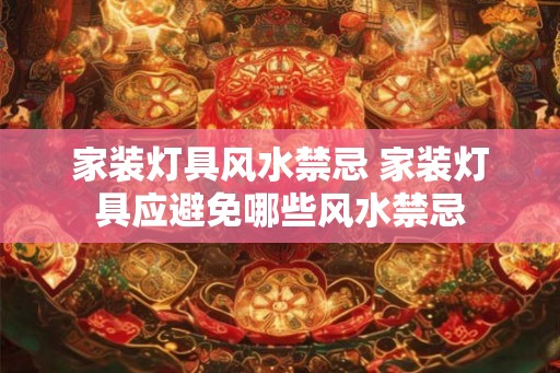 家装灯具风水禁忌 家装灯具应避免哪些风水禁忌
