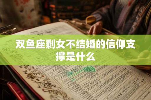 双鱼座剩女不结婚的信仰支撑是什么 双鱼座剩女不结婚的信仰支撑是什么
