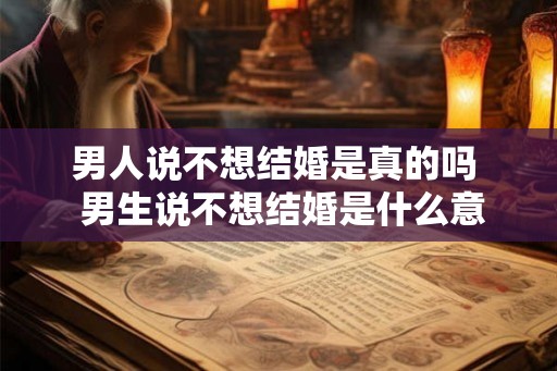 男人说不想结婚是真的吗  男生说不想结婚是什么意思