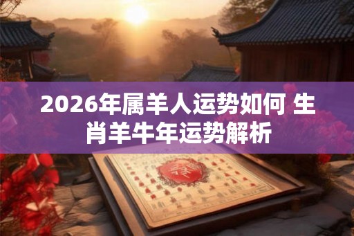 2026年属羊人运势如何 生肖羊牛年运势解析 2026年属羊人运势如何 生肖羊牛年运势解析