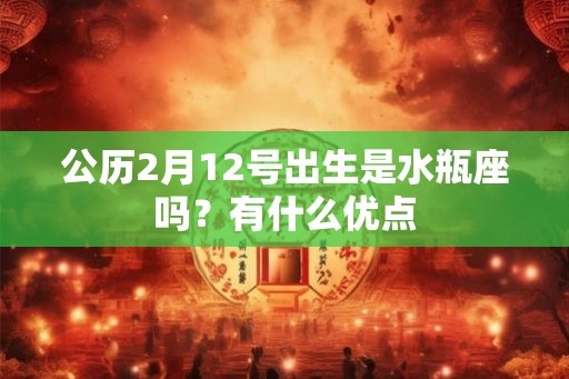 公历2月12号出生是水瓶座吗？有什么优点