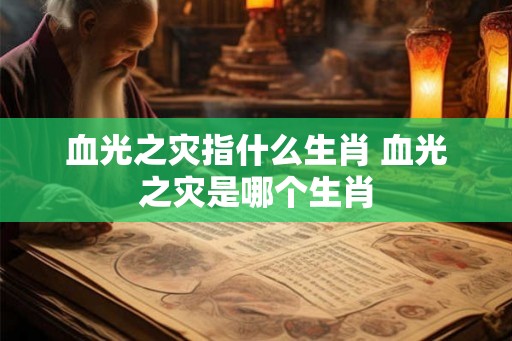 血光之灾指什么生肖 血光之灾是哪个生肖
