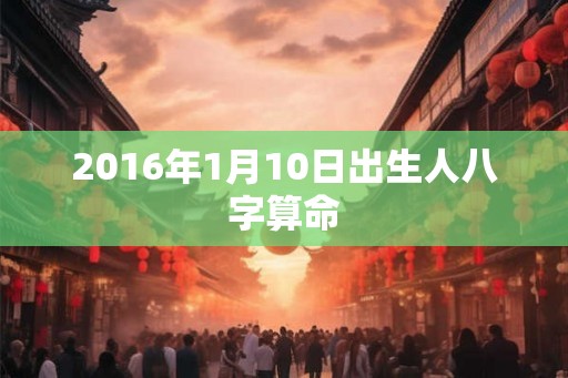 2016年1月10日出生人八字算命 2016年1月10日出生人八字算命