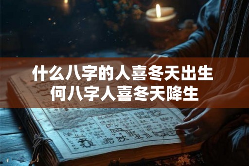 什么八字的人喜冬天出生 何八字人喜冬天降生 什么八字的人喜冬天出生 何八字人喜冬天降生