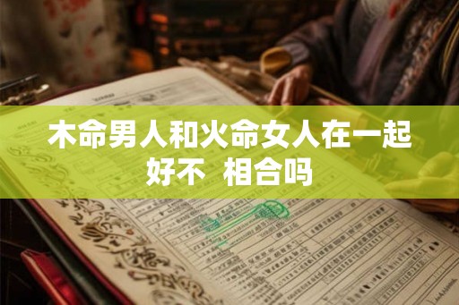 木命男人和火命女人在一起好不  相合吗