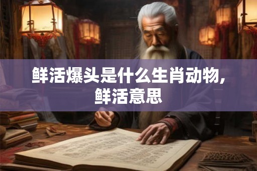 鲜活爆头是什么生肖动物,鲜活意思