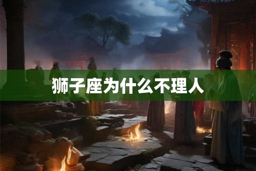 狮子座为什么不理人 狮子座为什么不理人