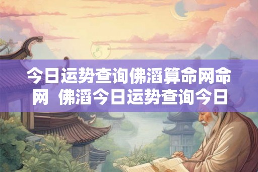 今日运势查询佛滔算命网命网 佛滔今日运势查询今日八字查询 今日运势查询佛滔算命网命网 佛滔今日运势查询今日八字查询