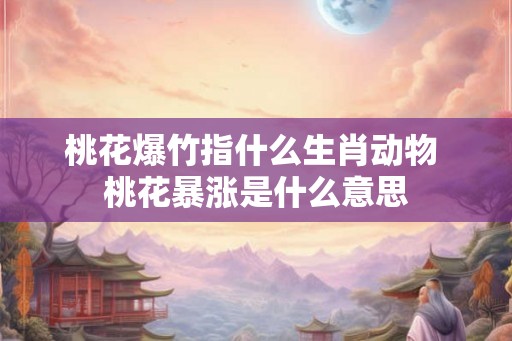 桃花爆竹指什么生肖动物 桃花暴涨是什么意思