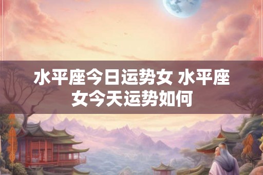 水平座今日运势女 水平座女今天运势如何