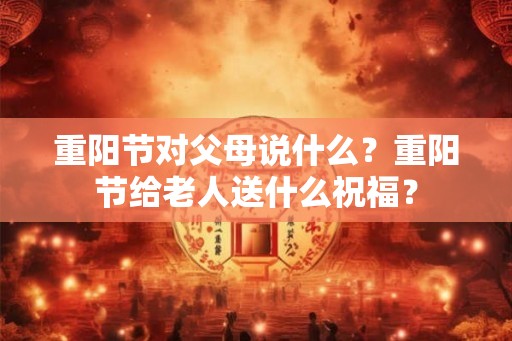 重阳节对父母说什么？重阳节给老人送什么祝福？