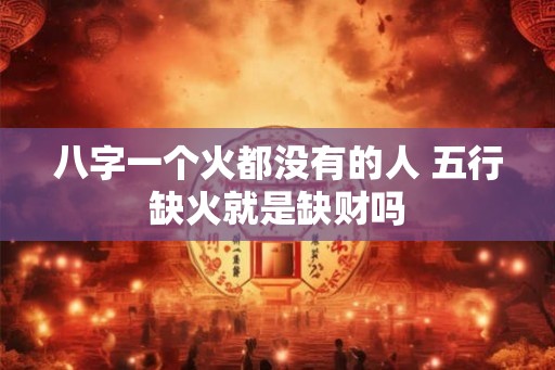 八字一个火都没有的人 五行缺火就是缺财吗