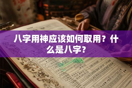 八字用神应该如何取用？什么是八字？