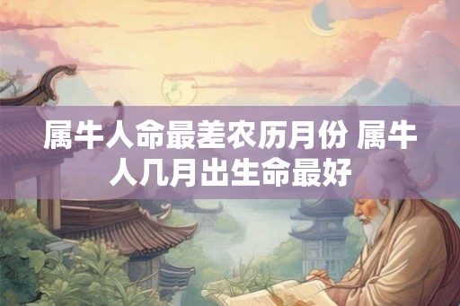 属牛人命最差农历月份 属牛人几月出生命最好