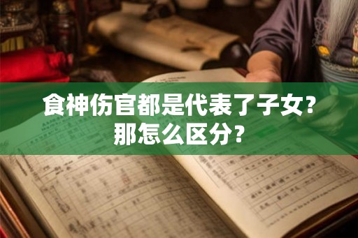 食神伤官都是代表了子女？那怎么区分？