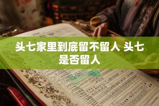 头七家里到底留不留人 头七是否留人