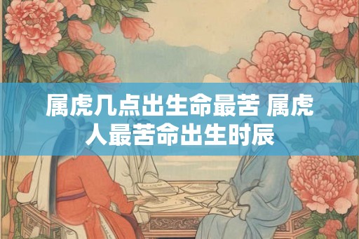 属虎几点出生命最苦 属虎人最苦命出生时辰