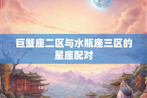 巨蟹座二区与水瓶座三区的星座配对