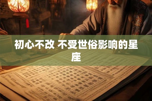初心不改 不受世俗影响的星座