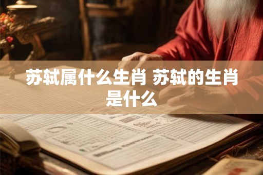 苏轼属什么生肖 苏轼的生肖是什么 苏轼属什么生肖 苏轼的生肖是什么