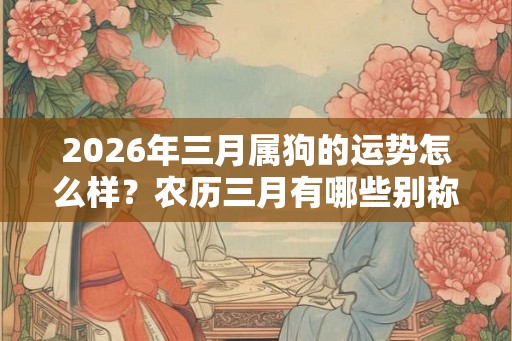 2026年三月属狗的运势怎么样?农历三月有哪些别称? 2026年三月属狗的运势怎么样?农历三月有哪些别称?