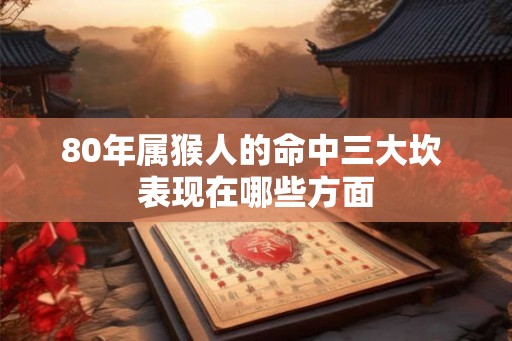 80年属猴人的命中三大坎 表现在哪些方面