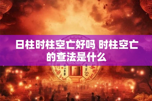 日柱时柱空亡好吗 时柱空亡的查法是什么