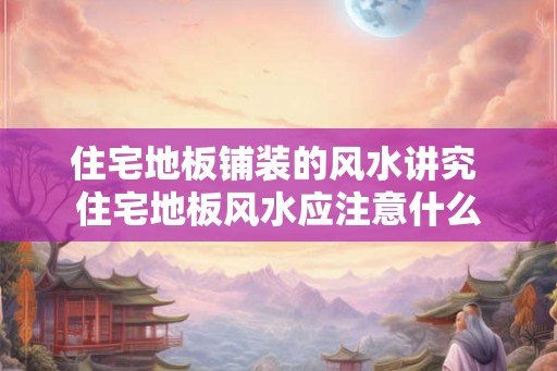 住宅地板铺装的风水讲究 住宅地板风水应注意什么