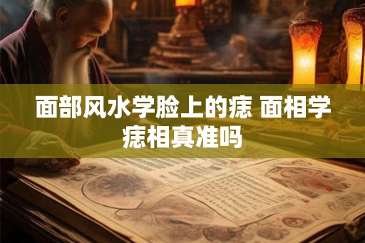面部风水学脸上的痣 面相学痣相真准吗 面部风水学脸上的痣 面相学痣相真准吗