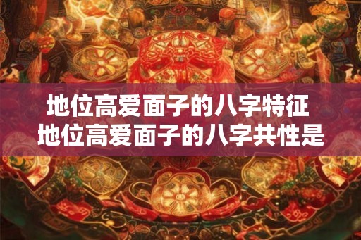 地位高爱面子的八字特征 地位高爱面子的八字共性是什么