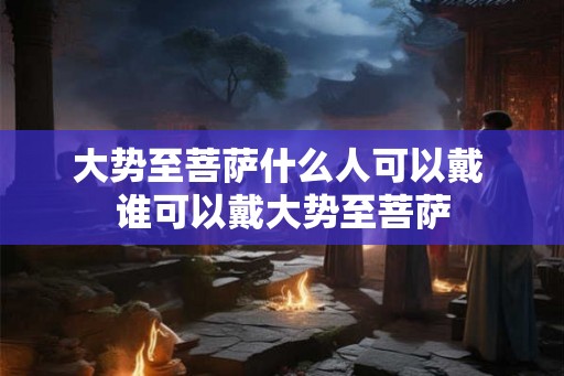 大势至菩萨什么人可以戴 谁可以戴大势至菩萨